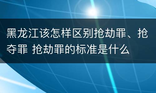 黑龙江该怎样区别抢劫罪、抢夺罪 抢劫罪的标准是什么