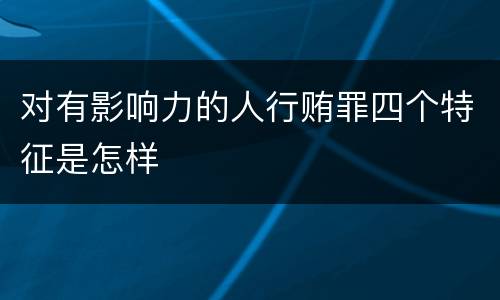 对有影响力的人行贿罪四个特征是怎样