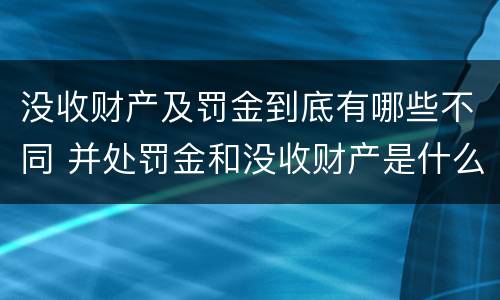 没收财产及罚金到底有哪些不同 并处罚金和没收财产是什么意思