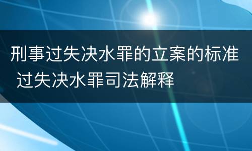 刑事过失决水罪的立案的标准 过失决水罪司法解释