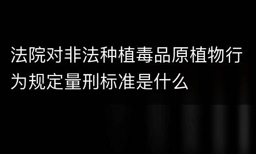 法院对非法种植毒品原植物行为规定量刑标准是什么