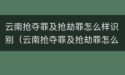 云南抢夺罪及抢劫罪怎么样识别（云南抢夺罪及抢劫罪怎么样识别判刑）