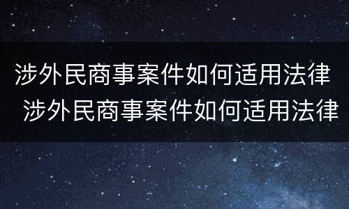 涉外民商事案件如何适用法律 涉外民商事案件如何适用法律法规