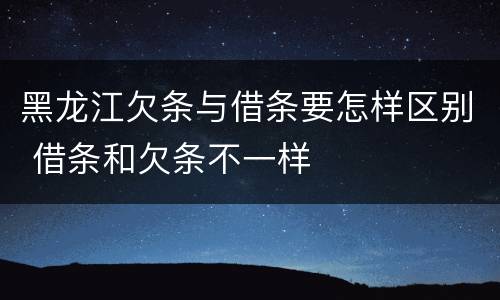 黑龙江欠条与借条要怎样区别 借条和欠条不一样