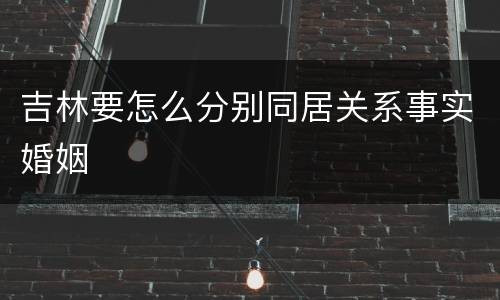 吉林要怎么分别同居关系事实婚姻