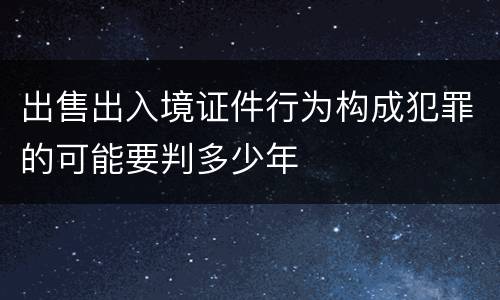 出售出入境证件行为构成犯罪的可能要判多少年