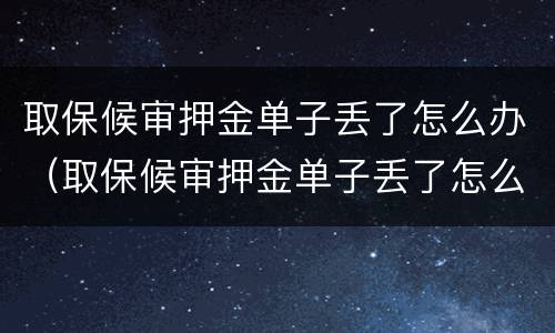 取保候审押金单子丢了怎么办（取保候审押金单子丢了怎么办啊）