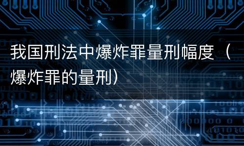 我国刑法中爆炸罪量刑幅度（爆炸罪的量刑）