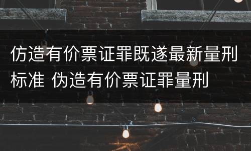 仿造有价票证罪既遂最新量刑标准 伪造有价票证罪量刑