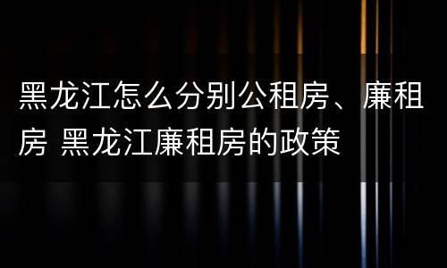 黑龙江怎么分别公租房、廉租房 黑龙江廉租房的政策