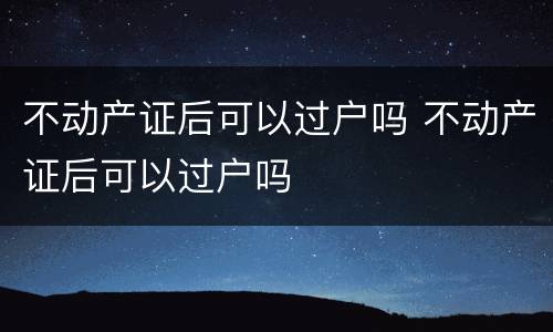 不动产证后可以过户吗 不动产证后可以过户吗
