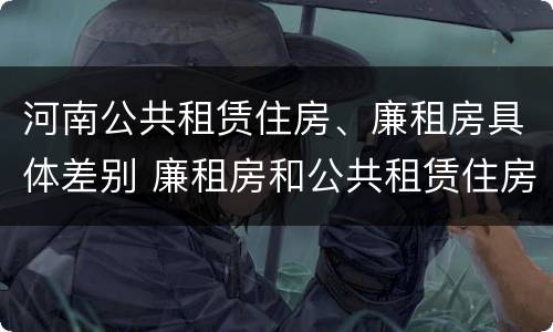 河南公共租赁住房、廉租房具体差别 廉租房和公共租赁住房的区别