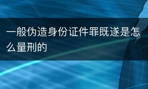 一般伪造身份证件罪既遂是怎么量刑的
