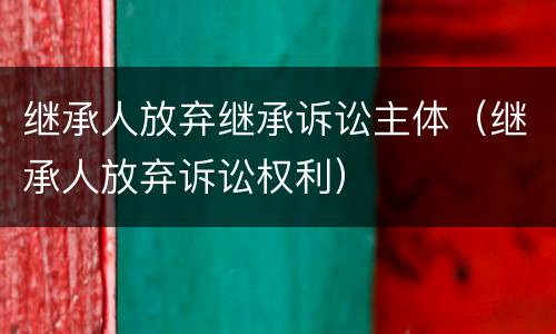 继承人放弃继承诉讼主体（继承人放弃诉讼权利）