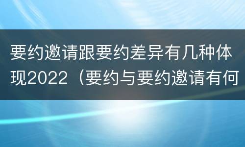 要约邀请跟要约差异有几种体现2022（要约与要约邀请有何不同）