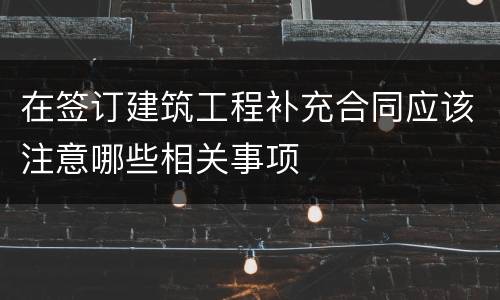 在签订建筑工程补充合同应该注意哪些相关事项
