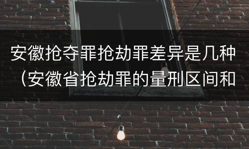 安徽抢夺罪抢劫罪差异是几种（安徽省抢劫罪的量刑区间和量刑情节）