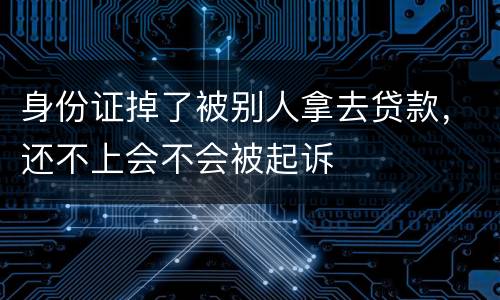 身份证掉了被别人拿去贷款，还不上会不会被起诉