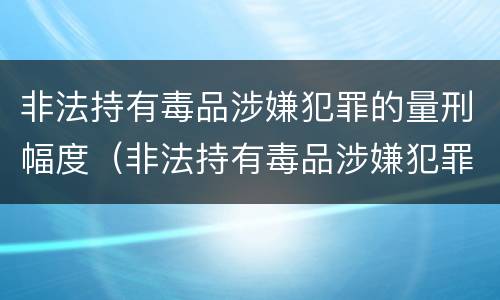 非法持有毒品涉嫌犯罪的量刑幅度（非法持有毒品涉嫌犯罪的量刑幅度是多少）