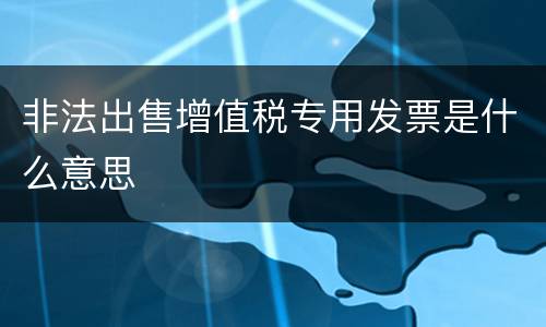 非法出售增值税专用发票是什么意思