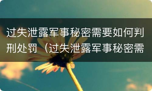 过失泄露军事秘密需要如何判刑处罚（过失泄露军事秘密需要如何判刑处罚）