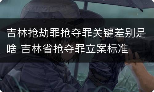 吉林抢劫罪抢夺罪关键差别是啥 吉林省抢夺罪立案标准