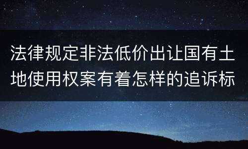法律规定非法低价出让国有土地使用权案有着怎样的追诉标准