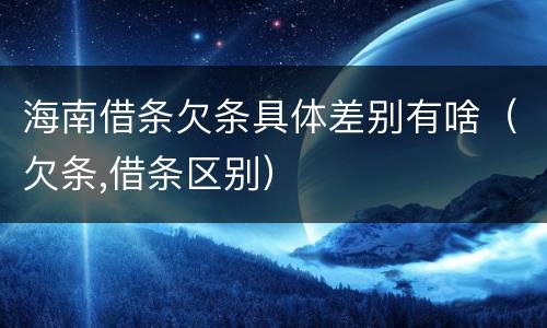 海南借条欠条具体差别有啥（欠条,借条区别）