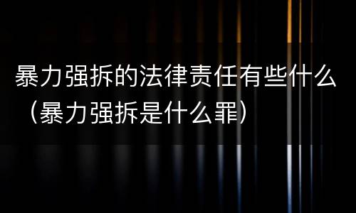 暴力强拆的法律责任有些什么（暴力强拆是什么罪）