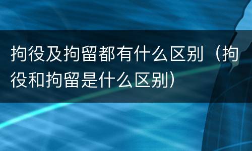 拘役及拘留都有什么区别（拘役和拘留是什么区别）