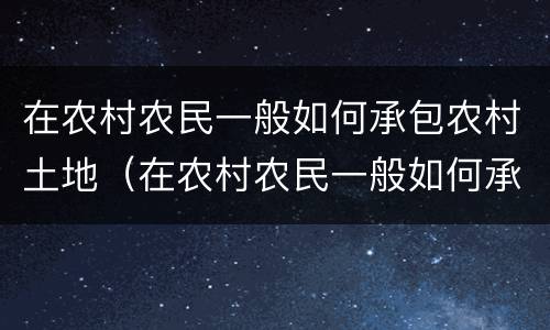 在农村农民一般如何承包农村土地（在农村农民一般如何承包农村土地呢）