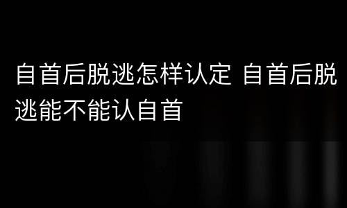 自首后脱逃怎样认定 自首后脱逃能不能认自首