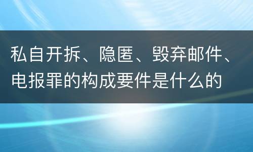 私自开拆、隐匿、毁弃邮件、电报罪的构成要件是什么的