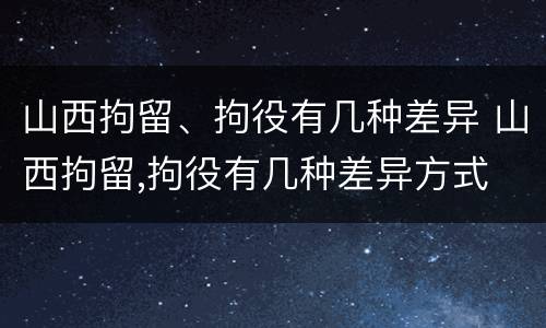 山西拘留、拘役有几种差异 山西拘留,拘役有几种差异方式
