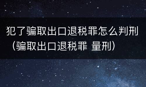 犯了骗取出口退税罪怎么判刑（骗取出口退税罪 量刑）