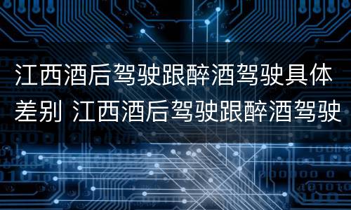 江西酒后驾驶跟醉酒驾驶具体差别 江西酒后驾驶跟醉酒驾驶具体差别在哪