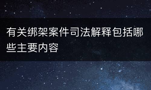 有关绑架案件司法解释包括哪些主要内容