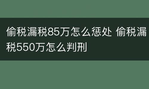 偷税漏税85万怎么惩处 偷税漏税550万怎么判刑
