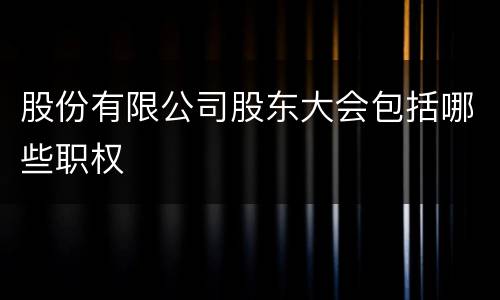股份有限公司股东大会包括哪些职权