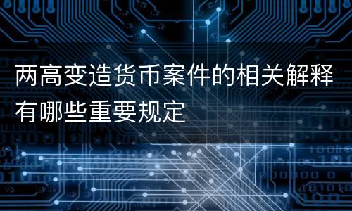 两高变造货币案件的相关解释有哪些重要规定