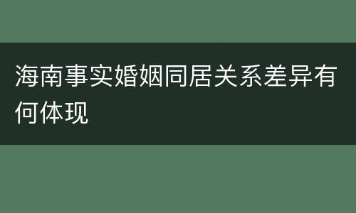海南事实婚姻同居关系差异有何体现