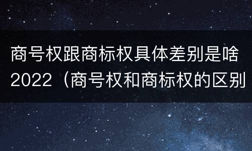 商号权跟商标权具体差别是啥2022（商号权和商标权的区别）