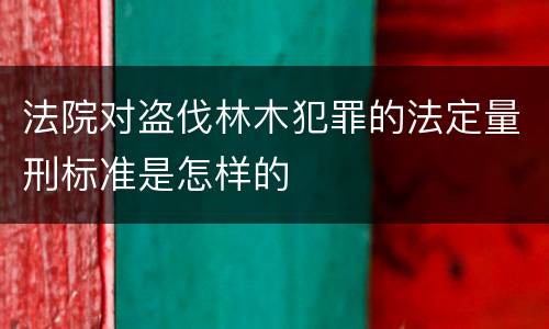 法院对盗伐林木犯罪的法定量刑标准是怎样的