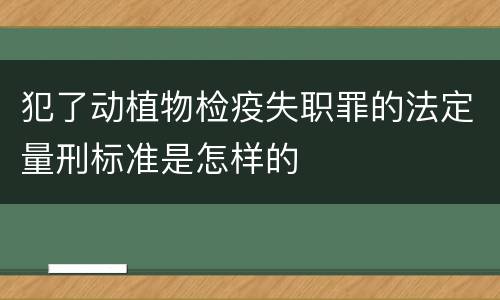 犯了动植物检疫失职罪的法定量刑标准是怎样的