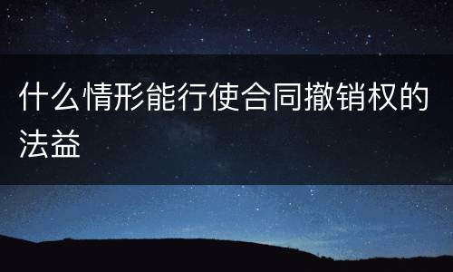 什么情形能行使合同撤销权的法益