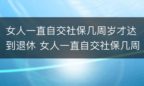 女人一直自交社保几周岁才达到退休 女人一直自交社保几周岁才达到退休标准
