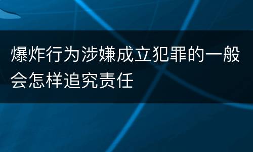 爆炸行为涉嫌成立犯罪的一般会怎样追究责任