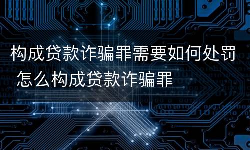 构成贷款诈骗罪需要如何处罚 怎么构成贷款诈骗罪