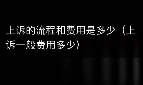 上诉的流程和费用是多少（上诉一般费用多少）