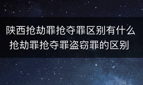 陕西抢劫罪抢夺罪区别有什么 抢劫罪抢夺罪盗窃罪的区别